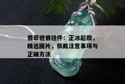 翡翠貔貅挂件：正冰起胶，精选图片，佩戴注意事项与正确方法