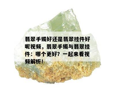 翡翠手镯好还是翡翠挂件好呢视频，翡翠手镯与翡翠挂件：哪个更好？一起来看视频解析！