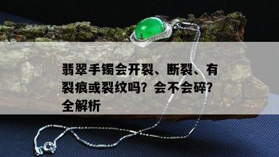 翡翠手镯会开裂、断裂、有裂痕或裂纹吗？会不会碎？全解析