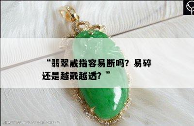 “翡翠戒指容易断吗？易碎还是越戴越透？”