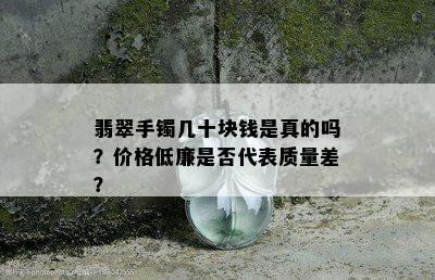 翡翠手镯几十块钱是真的吗？价格低廉是否代表质量差？