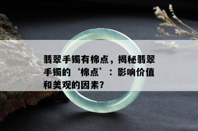 翡翠手镯有棉点，揭秘翡翠手镯的‘棉点’：影响价值和美观的因素？