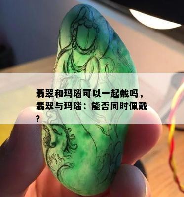 翡翠和玛瑙可以一起戴吗，翡翠与玛瑙：能否同时佩戴？