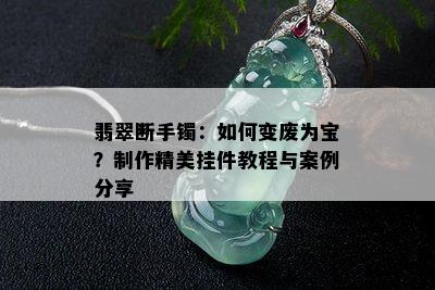 翡翠断手镯：如何变废为宝？制作精美挂件教程与案例分享