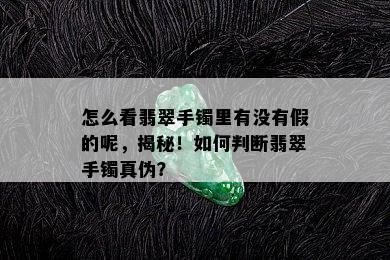 怎么看翡翠手镯里有没有假的呢，揭秘！如何判断翡翠手镯真伪？