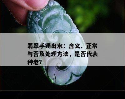 翡翠手镯出水：含义、正常与否及处理方法，是否代表种老？