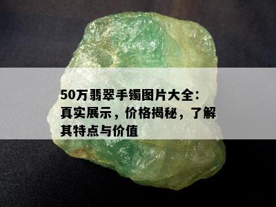 50万翡翠手镯图片大全：真实展示，价格揭秘，了解其特点与价值