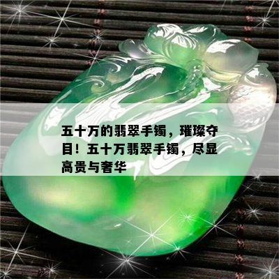 五十万的翡翠手镯，璀璨夺目！五十万翡翠手镯，尽显高贵与奢华