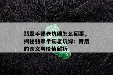 翡翠手镯老坑绿怎么回事，揭秘翡翠手镯老坑绿：背后的含义与价值解析