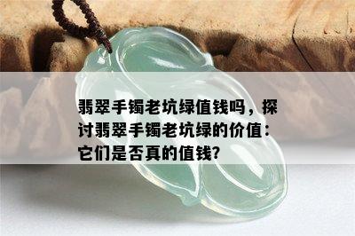 翡翠手镯老坑绿值钱吗，探讨翡翠手镯老坑绿的价值：它们是否真的值钱？