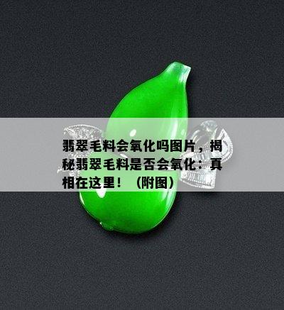 翡翠毛料会氧化吗图片，揭秘翡翠毛料是否会氧化：真相在这里！（附图）