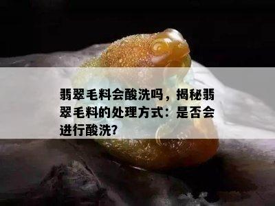 翡翠毛料会酸洗吗，揭秘翡翠毛料的处理方式：是否会进行酸洗？