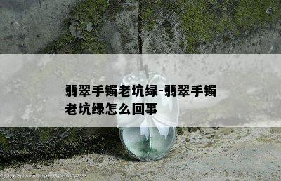 翡翠手镯老坑绿-翡翠手镯老坑绿怎么回事