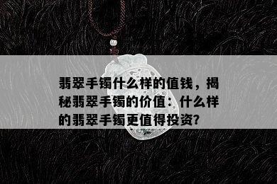 翡翠手镯什么样的值钱，揭秘翡翠手镯的价值：什么样的翡翠手镯更值得投资？