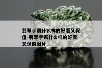 翡翠手镯什么样的好看又保值-翡翠手镯什么样的好看又保值图片