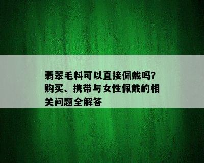 翡翠毛料可以直接佩戴吗？购买、携带与女性佩戴的相关问题全解答