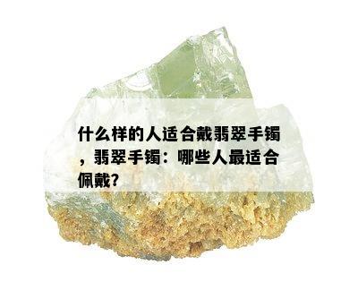 什么样的人适合戴翡翠手镯，翡翠手镯：哪些人最适合佩戴？