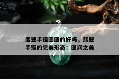 翡翠手镯圆圆的好吗，翡翠手镯的完美形态：圆润之美