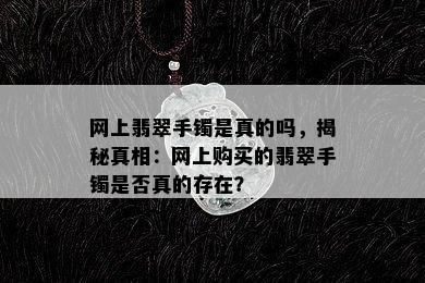 网上翡翠手镯是真的吗，揭秘真相：网上购买的翡翠手镯是否真的存在？