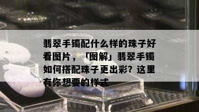 翡翠手镯配什么样的珠子好看图片，「图解」翡翠手镯如何搭配珠子更出彩？这里有你想要的样式