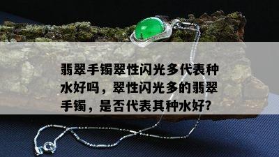 翡翠手镯翠性闪光多代表种水好吗，翠性闪光多的翡翠手镯，是否代表其种水好？