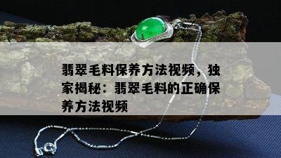 翡翠毛料保养方法视频，独家揭秘：翡翠毛料的正确保养方法视频