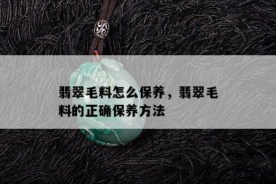 翡翠毛料怎么保养，翡翠毛料的正确保养方法