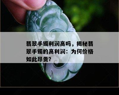 翡翠手镯利润高吗，揭秘翡翠手镯的高利润：为何价格如此昂贵？