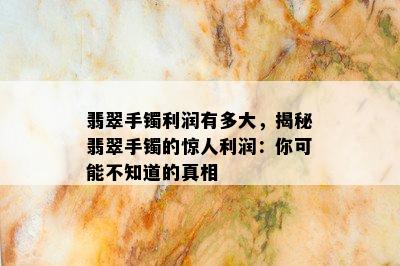 翡翠手镯利润有多大，揭秘翡翠手镯的惊人利润：你可能不知道的真相