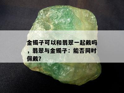 金镯子可以和翡翠一起戴吗，翡翠与金镯子：能否同时佩戴？