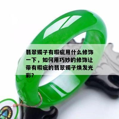 翡翠镯子有瑕疵用什么修饰一下，如何用巧妙的修饰让带有瑕疵的翡翠镯子焕发光彩？