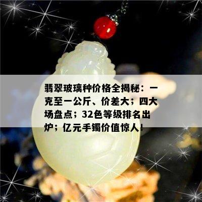 翡翠玻璃种价格全揭秘：一克至一公斤、价差大；四大场盘点；32色等级排名出炉；亿元手镯价值惊人！