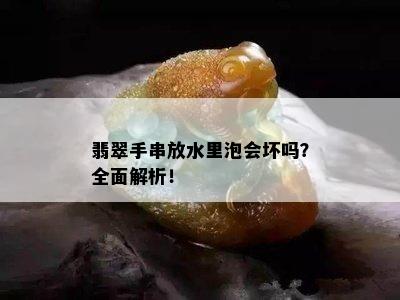 翡翠手串放水里泡会坏吗？全面解析！