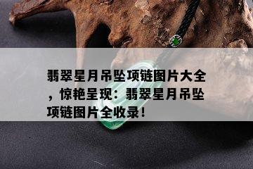 翡翠星月吊坠项链图片大全，惊艳呈现：翡翠星月吊坠项链图片全收录！