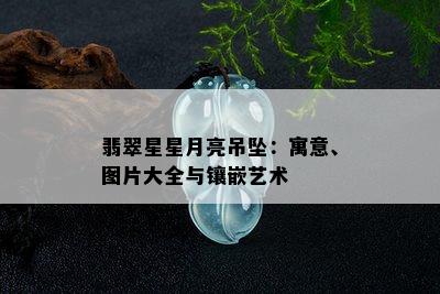 翡翠星星月亮吊坠：寓意、图片大全与镶嵌艺术