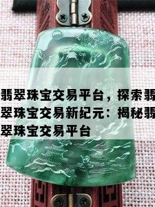 翡翠珠宝交易平台，探索翡翠珠宝交易新纪元：揭秘翡翠珠宝交易平台