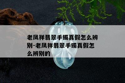 老凤祥翡翠手镯真假怎么辨别-老凤祥翡翠手镯真假怎么辨别的