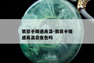 翡翠手镯遇高温-翡翠手镯遇高温会变色吗