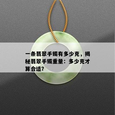 一条翡翠手镯有多少克，揭秘翡翠手镯重量：多少克才算合适？