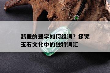 翡翠的翠字如何组词？探究玉石文化中的独特词汇