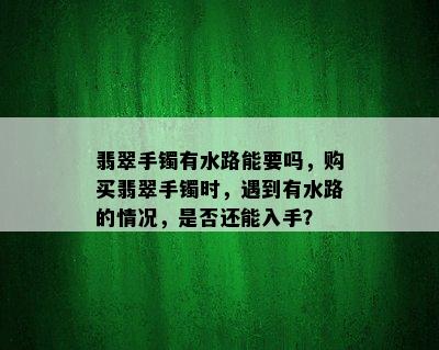 翡翠手镯有水路能要吗，购买翡翠手镯时，遇到有水路的情况，是否还能入手？