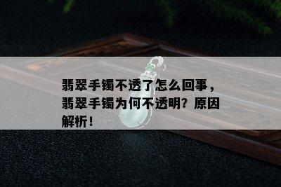 翡翠手镯不透了怎么回事，翡翠手镯为何不透明？原因解析！