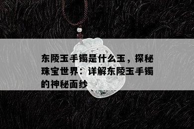 东陵玉手镯是什么玉，探秘珠宝世界：详解东陵玉手镯的神秘面纱