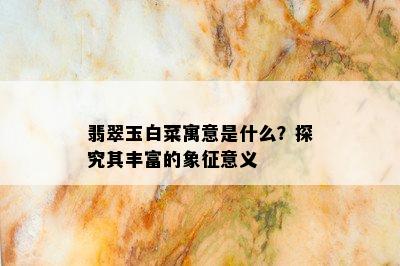 翡翠玉白菜寓意是什么？探究其丰富的象征意义