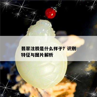 翡翠注胶是什么样子？识别特征与图片解析