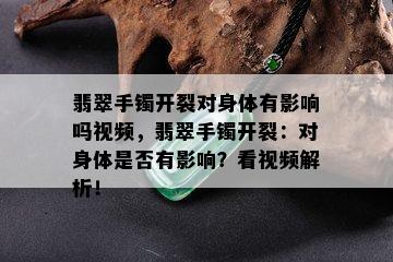 翡翠手镯开裂对身体有影响吗视频，翡翠手镯开裂：对身体是否有影响？看视频解析！