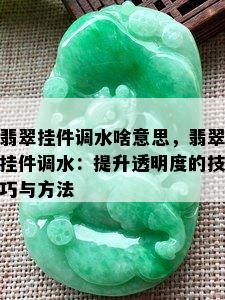 翡翠挂件调水啥意思，翡翠挂件调水：提升透明度的技巧与方法