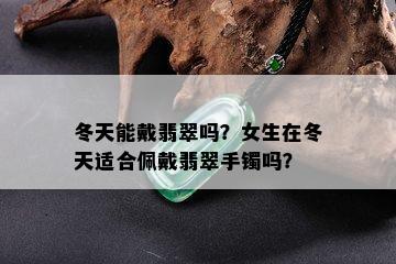 冬天能戴翡翠吗？女生在冬天适合佩戴翡翠手镯吗？