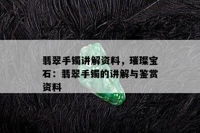 翡翠手镯讲解资料，璀璨宝石：翡翠手镯的讲解与鉴赏资料