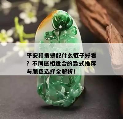 平安扣翡翠配什么链子好看？不同属相适合的款式推荐与颜色选择全解析！